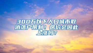 300万以下人口城市取消落户限制！房价会因此上涨吗？