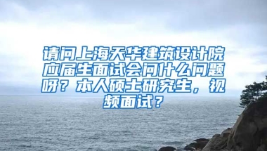 请问上海天华建筑设计院应届生面试会问什么问题呀？本人硕士研究生，视频面试？