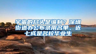 宇宙的尽头是编制？深圳街道办公布录用名单，近七成是名校毕业生