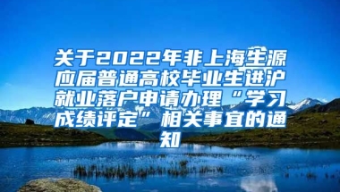 关于2022年非上海生源应届普通高校毕业生进沪就业落户申请办理“学习成绩评定”相关事宜的通知