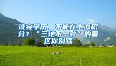 读完学历，不能在上海积分？“三地不一致”的雷区你别踩