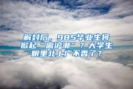 解封后，985毕业生将掀起“离沪潮”？大学生眼里北上广不香了？