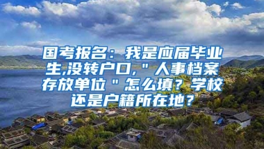 国考报名：我是应届毕业生,没转户口,＂人事档案存放单位＂怎么填？学校还是户籍所在地？