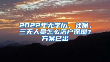 2022年无学历、社保、三无人员怎么落户深圳？方案已出