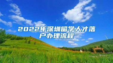 2022年深圳留学人才落户办理流程