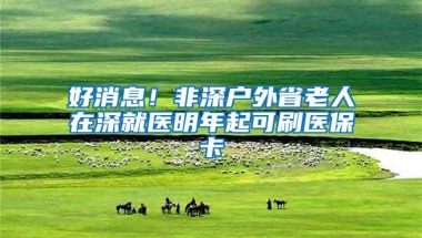 好消息！非深户外省老人在深就医明年起可刷医保卡