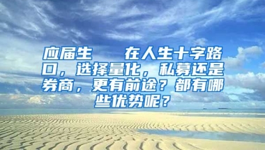 应届生   在人生十字路口，选择量化，私募还是券商，更有前途？都有哪些优势呢？