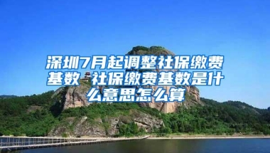 深圳7月起调整社保缴费基数 社保缴费基数是什么意思怎么算