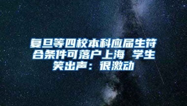 复旦等四校本科应届生符合条件可落户上海 学生笑出声：很激动