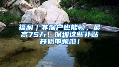 福利｜非深户也能领，最高75万！深圳这些补贴开始申领啦！