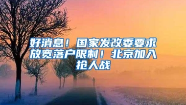 好消息！国家发改委要求放宽落户限制！北京加入抢人战