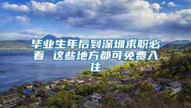 毕业生年后到深圳求职必看 这些地方都可免费入住