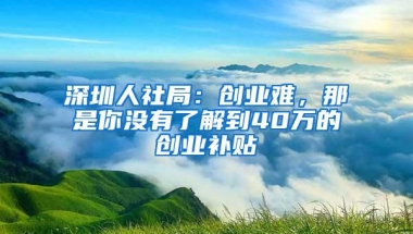 深圳人社局：创业难，那是你没有了解到40万的创业补贴