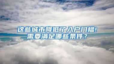 这些城市降低了入户门槛!需要满足哪些条件？