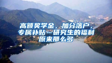 高额奖学金，加分落户，专属补贴…研究生的福利原来那么多