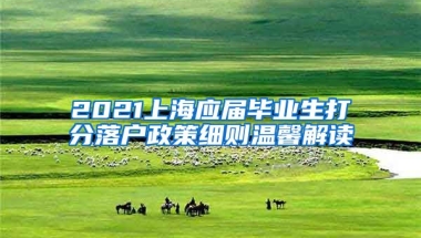 2021上海应届毕业生打分落户政策细则温馨解读