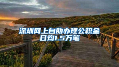 深圳网上自助办理公积金日均1.5万笔