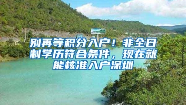 别再等积分入户！非全日制学历符合条件，现在就能核准入户深圳