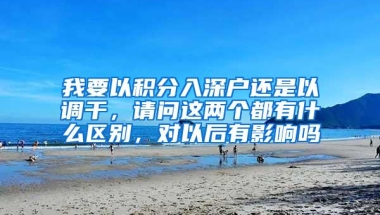 我要以积分入深户还是以调干，请问这两个都有什么区别，对以后有影响吗