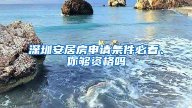 深圳安居房申请条件必看、你够资格吗