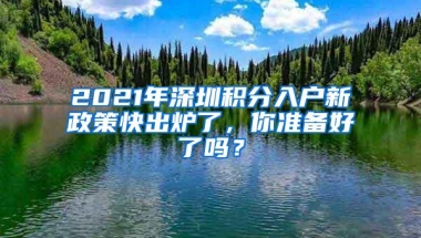 2021年深圳积分入户新政策快出炉了，你准备好了吗？