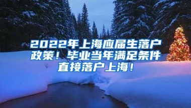 2022年上海应届生落户政策！毕业当年满足条件直接落户上海！