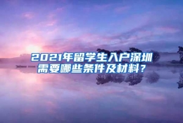 2021年留学生入户深圳需要哪些条件及材料？
