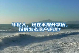 年轻人，现在不提升学历，以后怎么落户深圳？