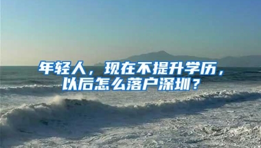 年轻人，现在不提升学历，以后怎么落户深圳？