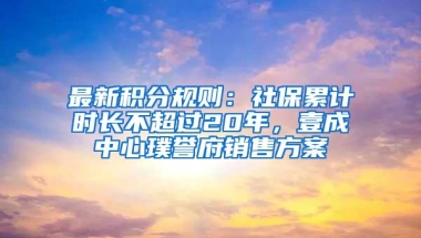 最新积分规则：社保累计时长不超过20年，壹成中心璞誉府销售方案