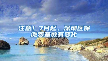 注意！7月起，深圳医保缴费基数有变化