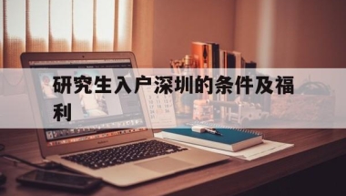 研究生入户深圳的条件及福利(研究生入深圳户口有什么优惠条件)