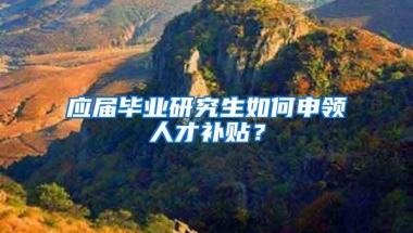 应届毕业研究生如何申领人才补贴？
