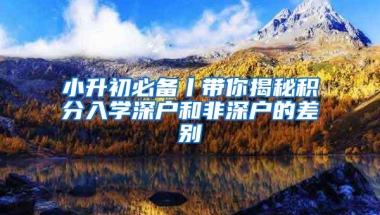 小升初必备丨带你揭秘积分入学深户和非深户的差别