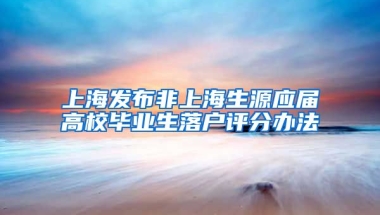 上海发布非上海生源应届高校毕业生落户评分办法