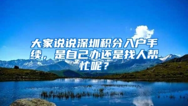 大家说说深圳积分入户手续，是自己办还是找人帮忙呢？