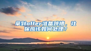 拿到offer准备跳槽，社保应该如何处理？