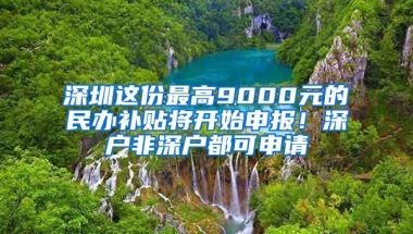 深圳这份最高9000元的民办补贴将开始申报！深户非深户都可申请