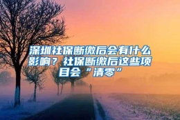 深圳社保断缴后会有什么影响？社保断缴后这些项目会“清零”