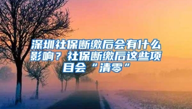 深圳社保断缴后会有什么影响？社保断缴后这些项目会“清零”