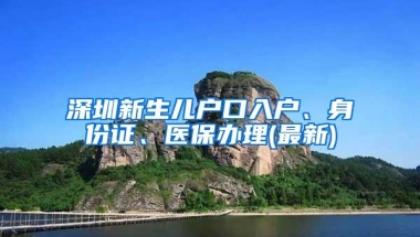 深圳新生儿户口入户、身份证、医保办理(最新)