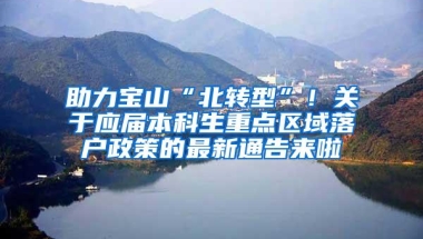 助力宝山“北转型”！关于应届本科生重点区域落户政策的最新通告来啦