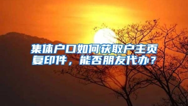 集体户口如何获取户主页复印件，能否朋友代办？
