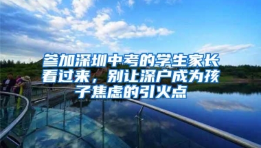 参加深圳中考的学生家长看过来，别让深户成为孩子焦虑的引火点