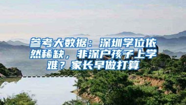 参考大数据：深圳学位依然稀缺，非深户孩子上学难？家长早做打算