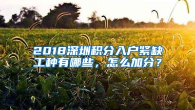 2018深圳积分入户紧缺工种有哪些，怎么加分？