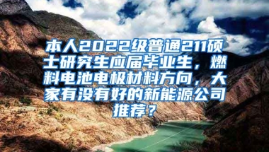 本人2022级普通211硕士研究生应届毕业生，燃料电池电极材料方向，大家有没有好的新能源公司推荐？