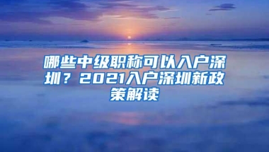 哪些中级职称可以入户深圳？2021入户深圳新政策解读
