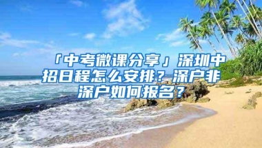 「中考微课分享」深圳中招日程怎么安排？深户非深户如何报名？