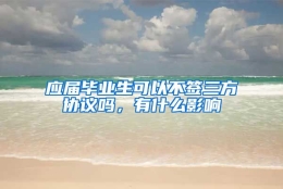 应届毕业生可以不签三方协议吗，有什么影响